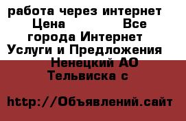 работа через интернет › Цена ­ 30 000 - Все города Интернет » Услуги и Предложения   . Ненецкий АО,Тельвиска с.